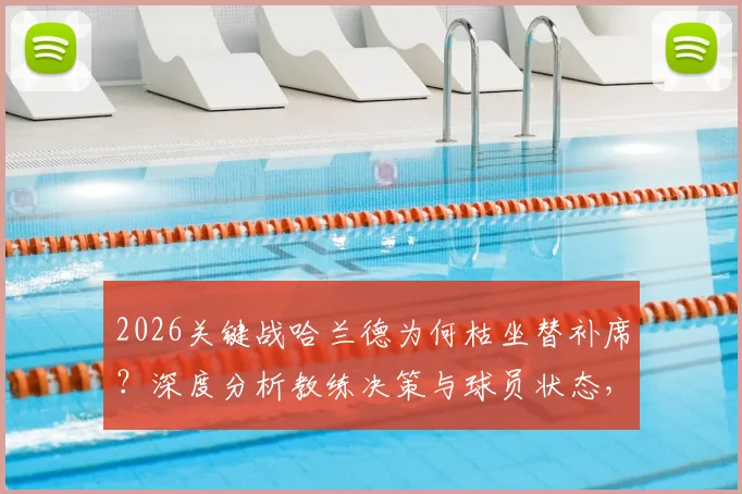 2026关键战哈兰德为何枯坐替补席?深度分析教练决策与球员状态,无缘“姆哈对决”全解读