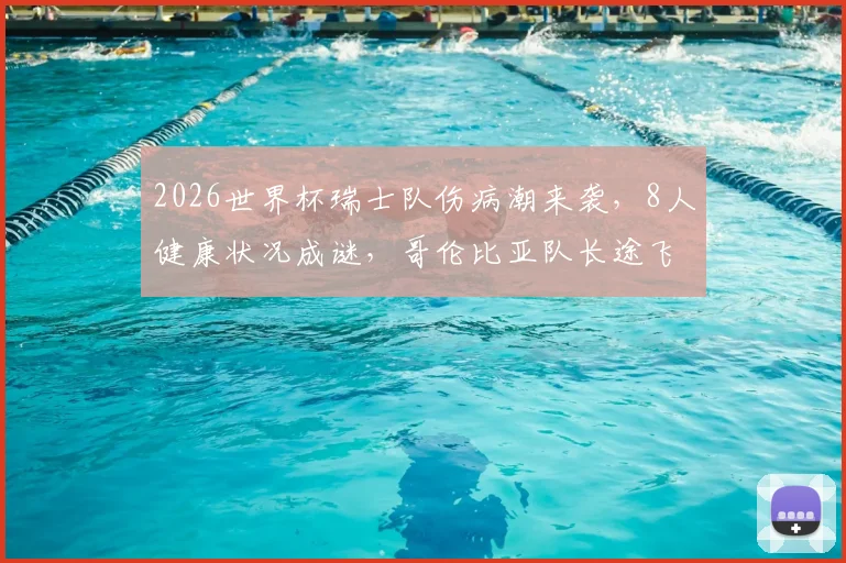 2026世界杯瑞士队伤病潮来袭,8人健康状况成谜,哥伦比亚队长途飞行体能堪忧