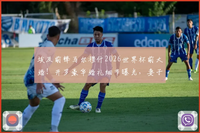 埃及前锋马尔穆什2026世界杯前大婚！开罗豪华婚礼细节曝光，妻子身份揭秘与国家队备战时间线