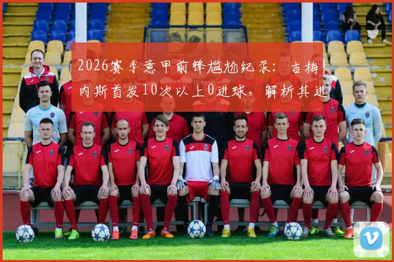 2026赛季意甲前锋尴尬纪录：吉梅内斯首发10次以上0进球，解析其进球荒原因与现状分析