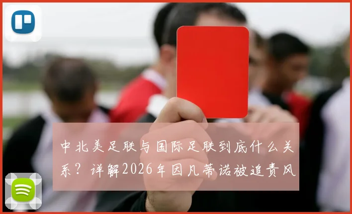 中北美足联与国际足联到底什么关系?详解2026年因凡蒂诺被追责风波始末与原因