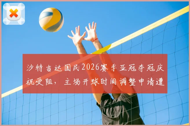 沙特吉达国民2026赛季亚冠夺冠庆祝受阻,主场开球时间调整申请遭驳回