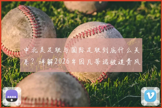 中北美足联与国际足联到底什么关系？详解2026年因凡蒂诺被追责风波始末与原因