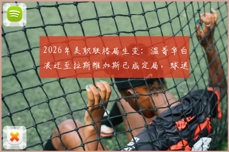 2026年美职联格局生变：温哥华白浪迁至拉斯维加斯已成定局，球迷需知的五大影响与未来展望