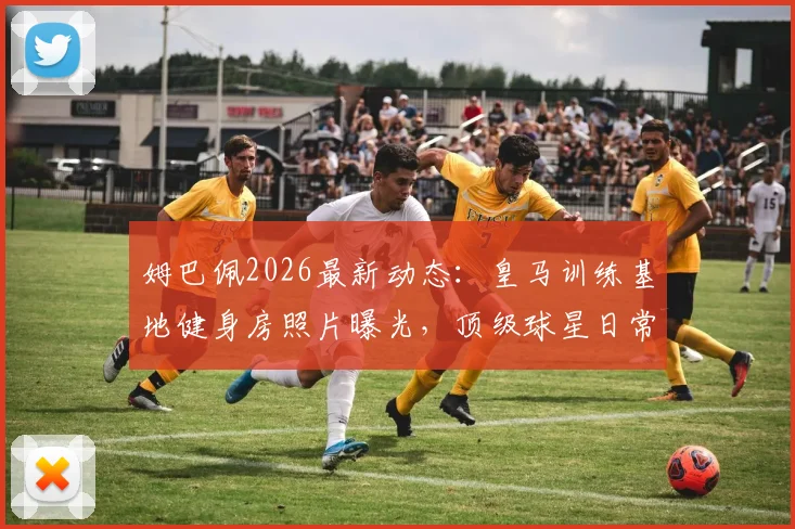 姆巴佩2026最新动态:皇马训练基地健身房照片曝光,顶级球星日常训练装备与基地设施揭秘