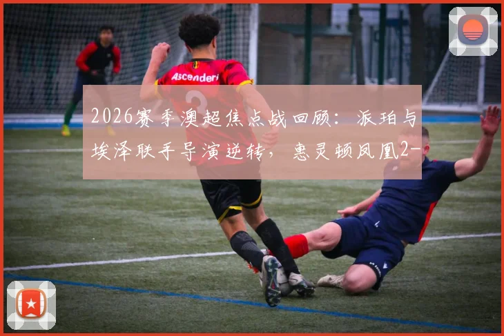2026赛季澳超焦点战回顾：派珀与埃泽联手导演逆转，惠灵顿凤凰2-1险胜布里斯班狮吼全过程解析