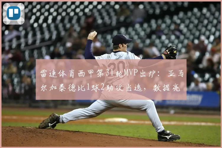 雷速体育西甲第31轮MVP出炉:亚马尔加泰德比1球2助攻当选,数据亮眼征服评选