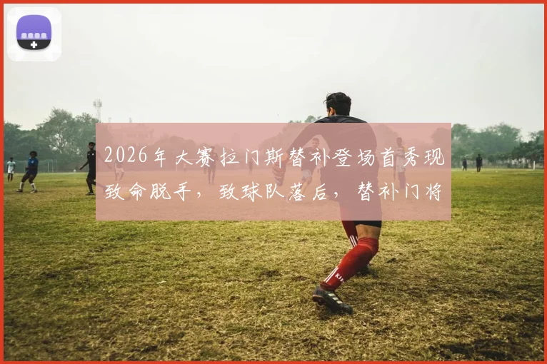 2026年大赛拉门斯替补登场首秀现致命脱手,致球队落后,替补门将关键时刻失误全解析