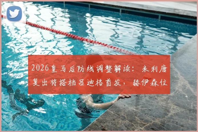 2026皇马后防线调整解读：米利唐复出将搭档吕迪格首发，赫伊森位置面临竞争，安切洛蒂如何抉择