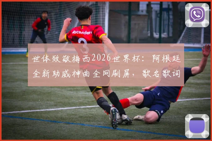 世体致敬梅西2026世界杯：阿根廷全新助威神曲全网刷屏，歌名歌词完整版解读