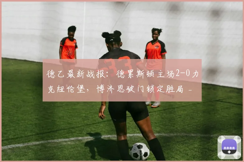 德乙最新战报：德累斯顿主场2-0力克纽伦堡，博济恩破门锁定胜局 _ 附2026赛季积分榜分析