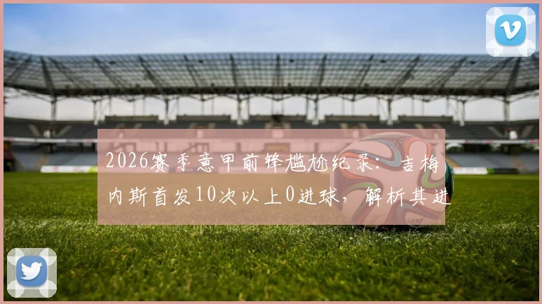 2026赛季意甲前锋尴尬纪录:吉梅内斯首发10次以上0进球,解析其进球荒原因与现状分析