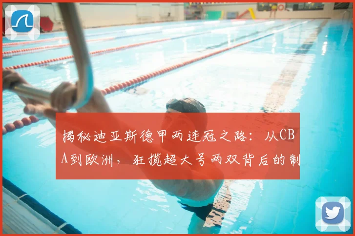 揭秘迪亚斯德甲两连冠之路:从CBA到欧洲,狂揽超大号两双背后的制胜法则与实力蜕变