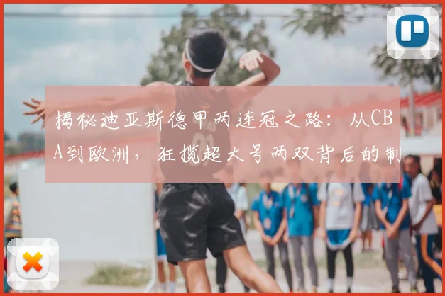 揭秘迪亚斯德甲两连冠之路:从CBA到欧洲,狂揽超大号两双背后的制胜法则与实力蜕变