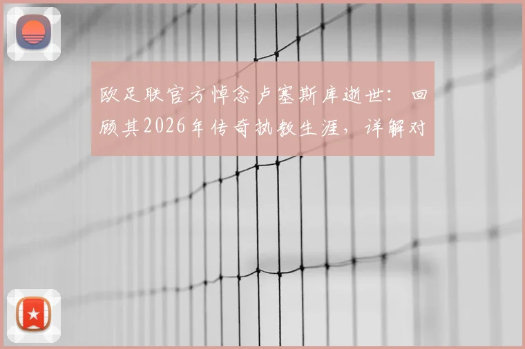 欧足联官方悼念卢塞斯库逝世:回顾其2026年传奇执教生涯,详解对顿涅茨克矿工及东欧足坛的深远影响
