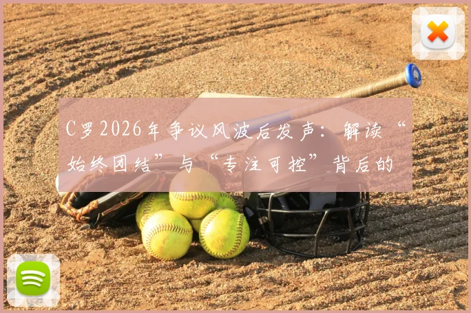 C罗2026年争议风波后发声：解读“始终团结”与“专注可控”背后的巨星心态与应对之道