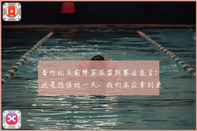 哥伦比亚前锋苏亚雷斯赛后直言：这是悲伤的一天，我们本应拿到更好的结果（附2026年采访实录与进球回顾）