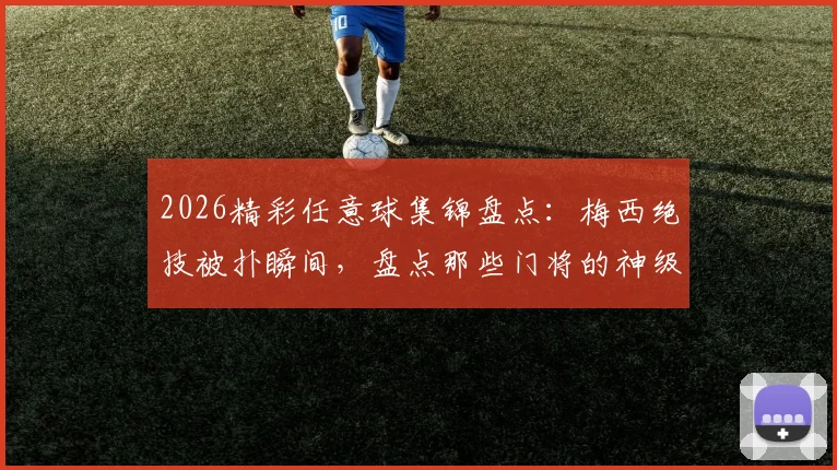 2026精彩任意球集锦盘点：梅西绝技被扑瞬间，盘点那些门将的神级反应与扑救教学