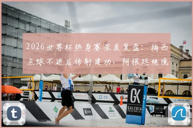 2026世界杯热身赛深度复盘：梅西点球不进后传射建功，阿根廷绝境3-2逆转埃及，恩佐终场救主