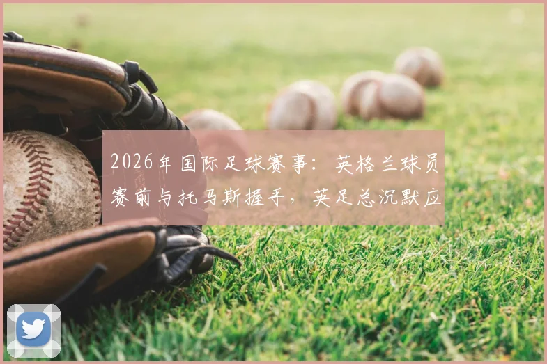 2026年国际足球赛事:英格兰球员赛前与托马斯握手,英足总沉默应对,详解握手礼仪传统与足球场规则