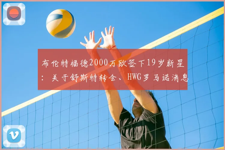 布伦特福德2000万欧签下19岁新星:关于舒斯特转会、HWG罗马诺消息源及球员前景解析