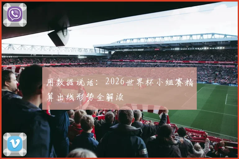 用数据说话:2026世界杯小组赛精算出线形势全解读