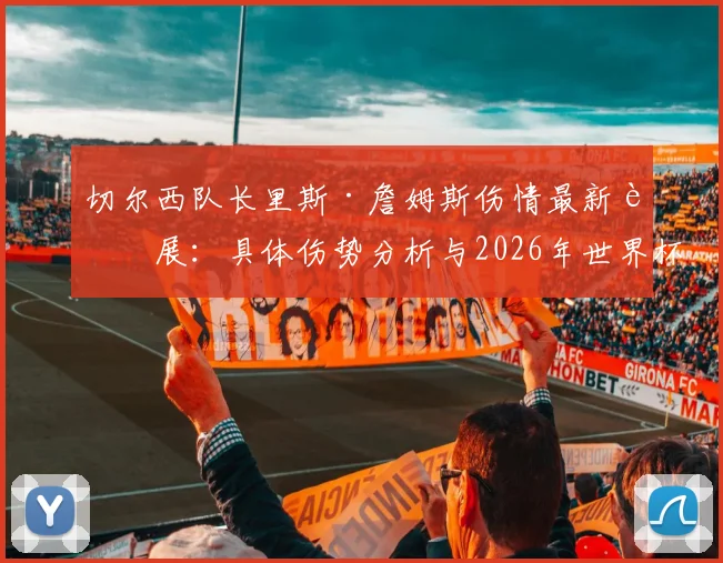 切尔西队长里斯·詹姆斯伤情最新进展：具体伤势分析与2026年世界杯前景评估，附其职业生涯伤病历史回顾
