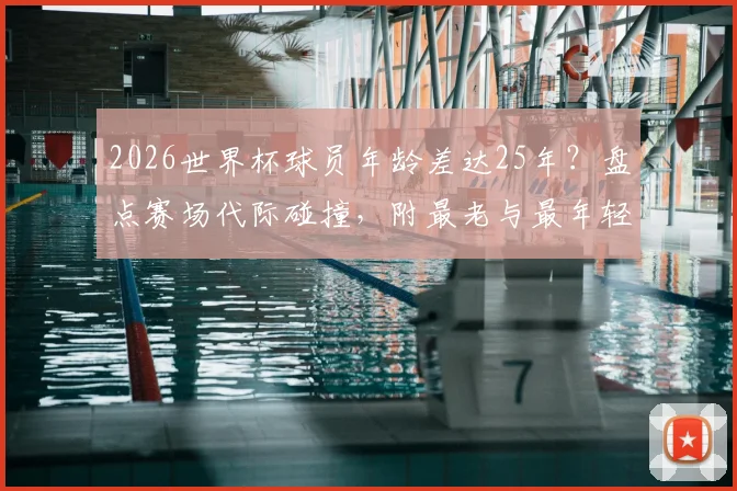 2026世界杯球员年龄差达25年?盘点赛场代际碰撞,附最老与最年轻球员传奇故事