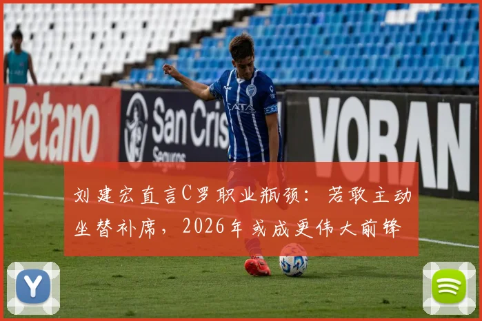 刘建宏直言C罗职业瓶颈：若敢主动坐替补席，2026年或成更伟大前锋