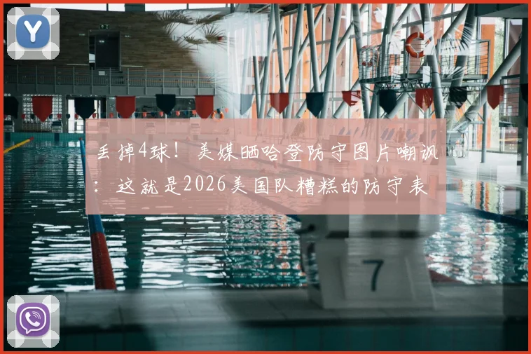 丢掉4球！美媒晒哈登防守图片嘲讽：这就是2026美国队糟糕的防守表现，深度解析防守漏洞