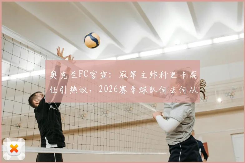 奥克兰FC官宣:冠军主帅科里卡离任引热议,2026赛季球队何去何从?新任主教练人选前瞻