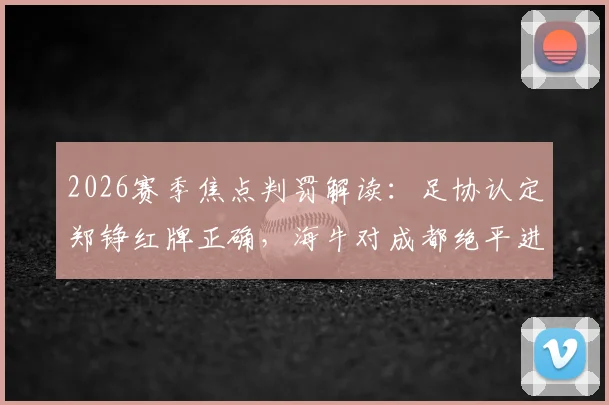 2026赛季焦点判罚解读:足协认定郑铮红牌正确,海牛对成都绝平进球有效,详解裁判评议标准