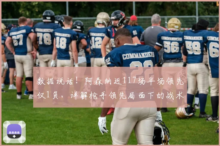 数据说话！阿森纳近117场半场领先仅1负，详解枪手领先局面下的战术密码