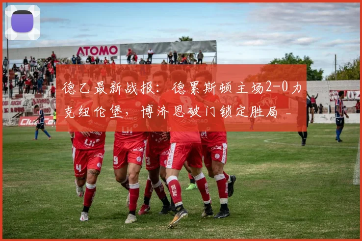 德乙最新战报：德累斯顿主场2-0力克纽伦堡，博济恩破门锁定胜局 _ 附2026赛季积分榜分析