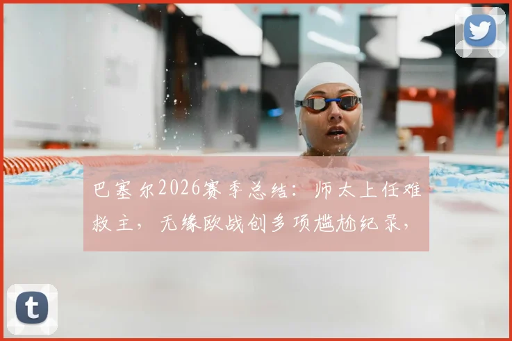 巴塞尔2026赛季总结:师太上任难救主,无缘欧战创多项尴尬纪录,球队排名与未来分析
