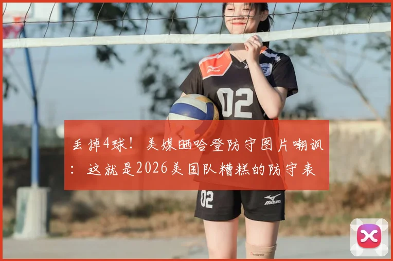 丢掉4球!美媒晒哈登防守图片嘲讽:这就是2026美国队糟糕的防守表现,深度解析防守漏洞