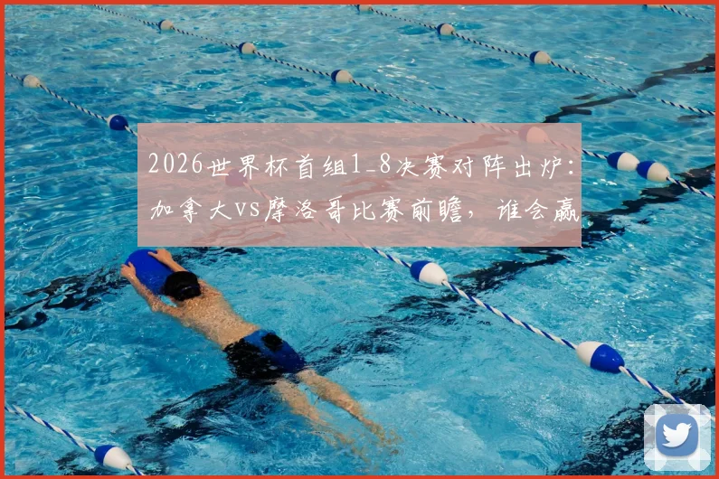 2026世界杯首组1_8决赛对阵出炉：加拿大vs摩洛哥比赛前瞻，谁会赢？附历史交锋与晋级预测分析