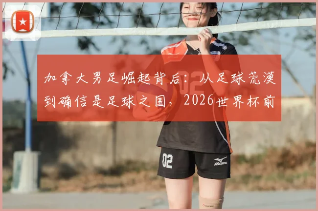 加拿大男足崛起背后:从足球荒漠到确信是足球之国,2026世界杯前景与青训体系深度解读