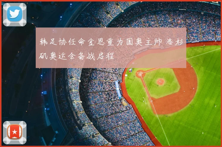 韩足协任命金恩重为国奥主帅 洛杉矶奥运会备战启程