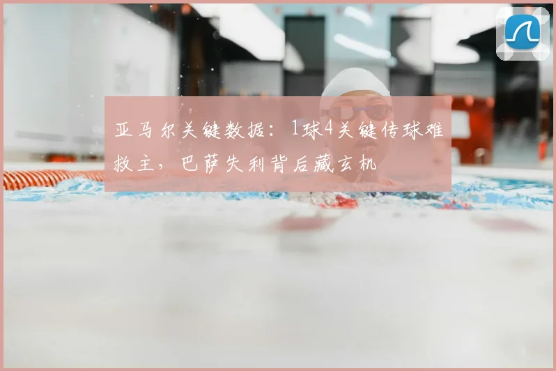 亚马尔关键数据:1球4关键传球难救主,巴萨失利背后藏玄机
