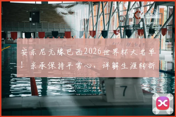 安东尼无缘巴西2026世界杯大名单！亲承保持平常心，详解生涯转折与未来规划