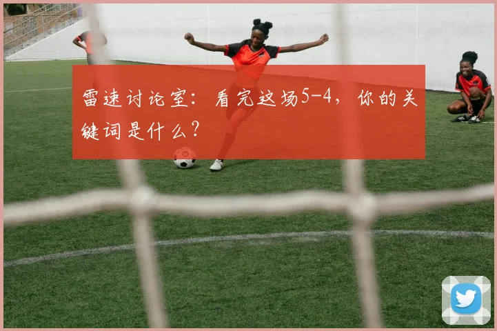 雷速讨论室：看完这场5-4，你的关键词是什么？