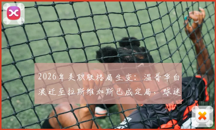 2026年美职联格局生变:温哥华白浪迁至拉斯维加斯已成定局,球迷需知的五大影响与未来展望