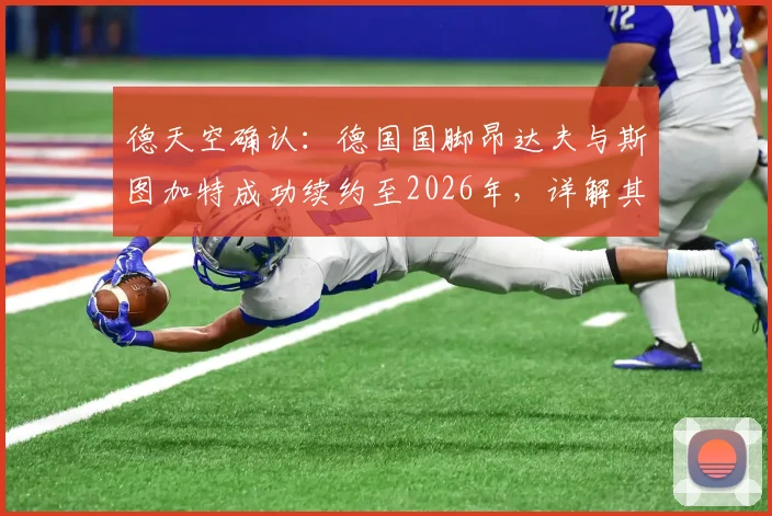 德天空确认：德国国脚昂达夫与斯图加特成功续约至2026年，详解其场上作用与球队未来规划