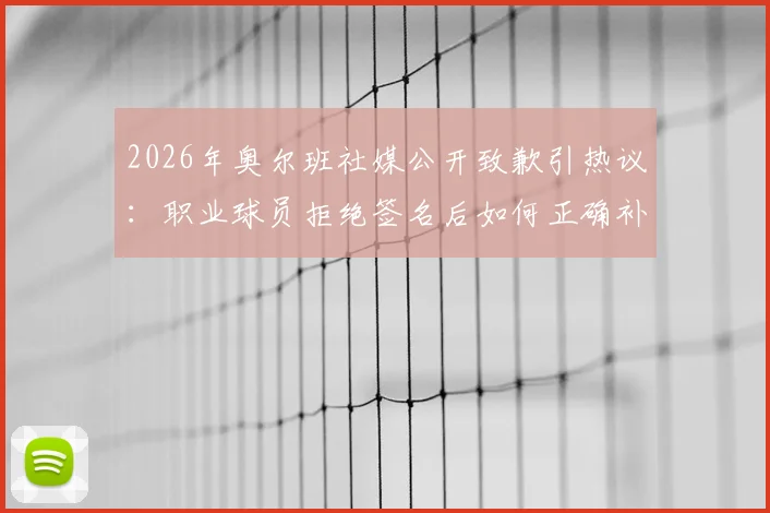 2026年奥尔班社媒公开致歉引热议：职业球员拒绝签名后如何正确补救，球迷应对指南与行业反思