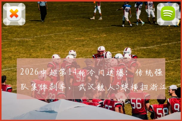 2026中超第14轮冷门迭爆:传统强队集体刹车,武汉铁人5球横扫浙江队全记录