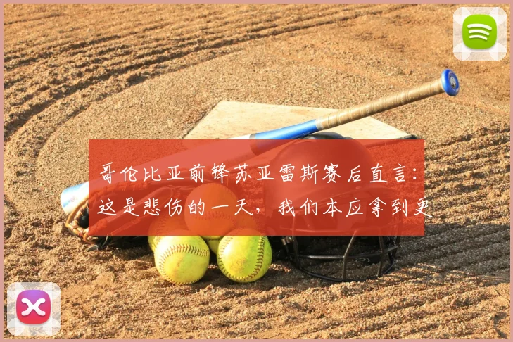 哥伦比亚前锋苏亚雷斯赛后直言：这是悲伤的一天，我们本应拿到更好的结果（附2026年采访实录与进球回顾）