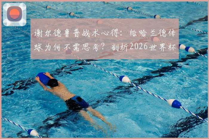 谢尔德鲁普战术心得:给哈兰德传球为何不需思考?剖析2026世界杯前曼城核心的进球本能