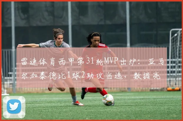 雷速体育西甲第31轮MVP出炉:亚马尔加泰德比1球2助攻当选,数据亮眼征服评选