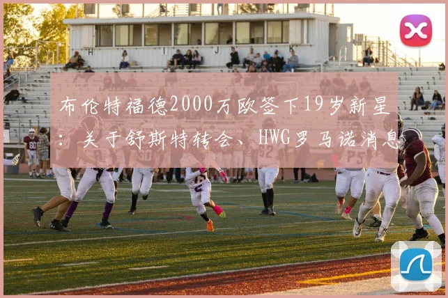 布伦特福德2000万欧签下19岁新星:关于舒斯特转会、HWG罗马诺消息源及球员前景解析